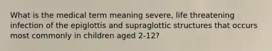 What is the medical term meaning severe, life threatening infection of the epiglottis and supraglottic structures that occurs most commonly in children aged 2-12?