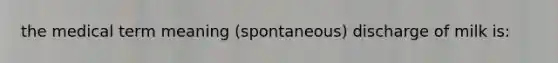 the medical term meaning (spontaneous) discharge of milk is: