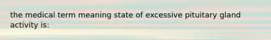 the medical term meaning state of excessive pituitary gland activity is: