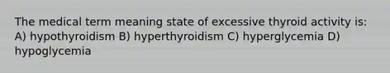 The medical term meaning state of excessive thyroid activity is: A) hypothyroidism B) hyperthyroidism C) hyperglycemia D) hypoglycemia