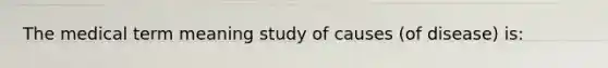 The medical term meaning study of causes (of disease) is: