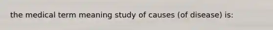 the medical term meaning study of causes (of disease) is: