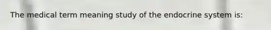 The medical term meaning study of the endocrine system is: