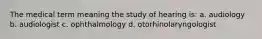 The medical term meaning the study of hearing is: a. audiology b. audiologist c. ophthalmology d. otorhinolaryngologist