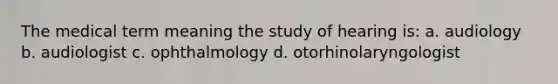 The medical term meaning the study of hearing is: a. audiology b. audiologist c. ophthalmology d. otorhinolaryngologist