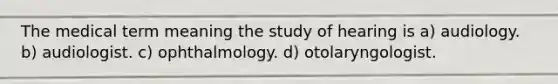 The medical term meaning the study of hearing is a) audiology. b) audiologist. c) ophthalmology. d) otolaryngologist.