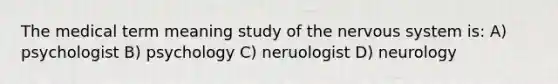 The medical term meaning study of the <a href='https://www.questionai.com/knowledge/kThdVqrsqy-nervous-system' class='anchor-knowledge'>nervous system</a> is: A) psychologist B) psychology C) neruologist D) neurology