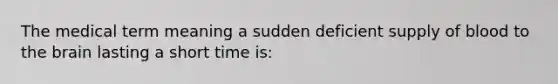 The medical term meaning a sudden deficient supply of blood to the brain lasting a short time is: