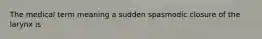 The medical term meaning a sudden spasmodic closure of the larynx is