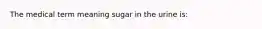 The medical term meaning sugar in the urine is: