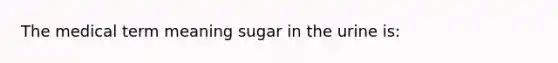 The medical term meaning sugar in the urine is: