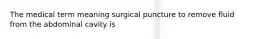 The medical term meaning surgical puncture to remove fluid from the abdominal cavity is