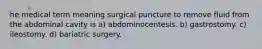 he medical term meaning surgical puncture to remove fluid from the abdominal cavity is a) abdominocentesis. b) gastrostomy. c) ileostomy. d) bariatric surgery.