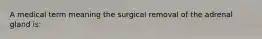 A medical term meaning the surgical removal of the adrenal gland is: