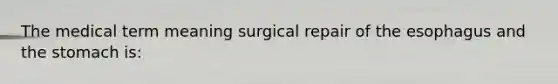 The medical term meaning surgical repair of the esophagus and the stomach is: