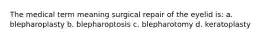 The medical term meaning surgical repair of the eyelid is: a. blepharoplasty b. blepharoptosis c. blepharotomy d. keratoplasty