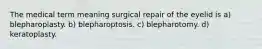 The medical term meaning surgical repair of the eyelid is a) blepharoplasty. b) blepharoptosis. c) blepharotomy. d) keratoplasty.