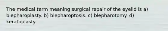 The medical term meaning surgical repair of the eyelid is a) blepharoplasty. b) blepharoptosis. c) blepharotomy. d) keratoplasty.