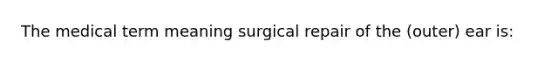 The medical term meaning surgical repair of the (outer) ear is: