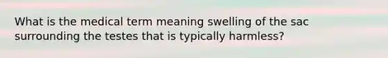 What is the medical term meaning swelling of the sac surrounding the testes that is typically harmless?