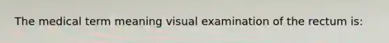 The medical term meaning visual examination of the rectum is: