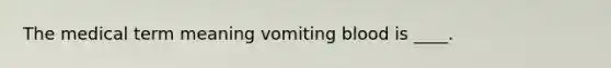 The medical term meaning vomiting blood is ____.