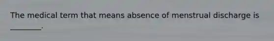 The medical term that means absence of menstrual discharge is ________.