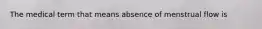 The medical term that means absence of menstrual flow is