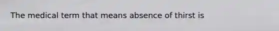 The medical term that means absence of thirst is