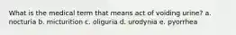 What is the medical term that means act of voiding urine? a. nocturia b. micturition c. oliguria d. urodynia e. pyorrhea