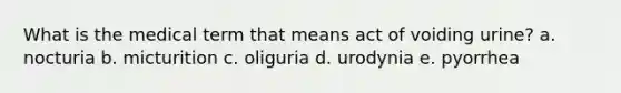 What is the medical term that means act of voiding urine? a. nocturia b. micturition c. oliguria d. urodynia e. pyorrhea