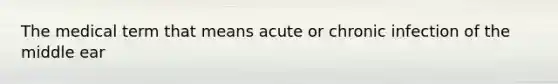 The medical term that means acute or chronic infection of the middle ear