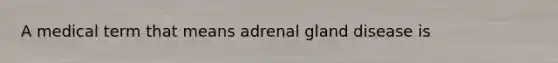 A medical term that means adrenal gland disease is