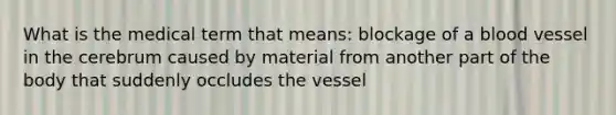 What is the medical term that means: blockage of a blood vessel in the cerebrum caused by material from another part of the body that suddenly occludes the vessel