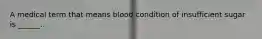 A medical term that means blood condition of insufficient sugar is ______.