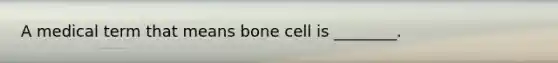 A medical term that means bone cell is ________.