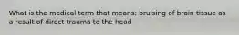 What is the medical term that means: bruising of brain tissue as a result of direct trauma to the head