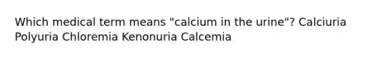 Which medical term means "calcium in the urine"? Calciuria Polyuria Chloremia Kenonuria Calcemia