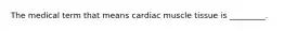 The medical term that means cardiac muscle tissue is _________.