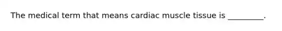 The medical term that means cardiac muscle tissue is _________.