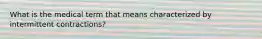 What is the medical term that means characterized by intermittent contractions?