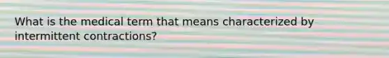 What is the medical term that means characterized by intermittent contractions?