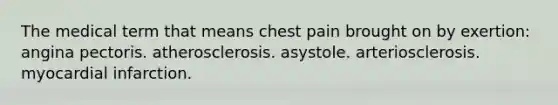 The medical term that means chest pain brought on by exertion: angina pectoris. atherosclerosis. asystole. arteriosclerosis. myocardial infarction.