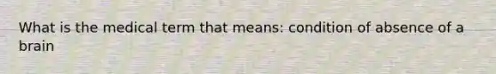 What is the medical term that means: condition of absence of a brain