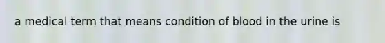 a medical term that means condition of blood in the urine is