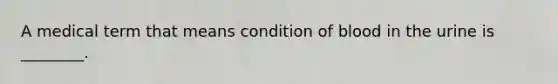 A medical term that means condition of blood in the urine is ________.