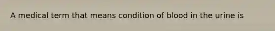 A medical term that means condition of blood in the urine is