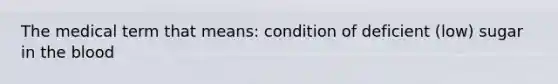 The medical term that means: condition of deficient (low) sugar in the blood