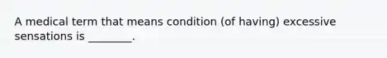 A medical term that means condition (of having) excessive sensations is ________.