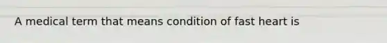 A medical term that means condition of fast heart is